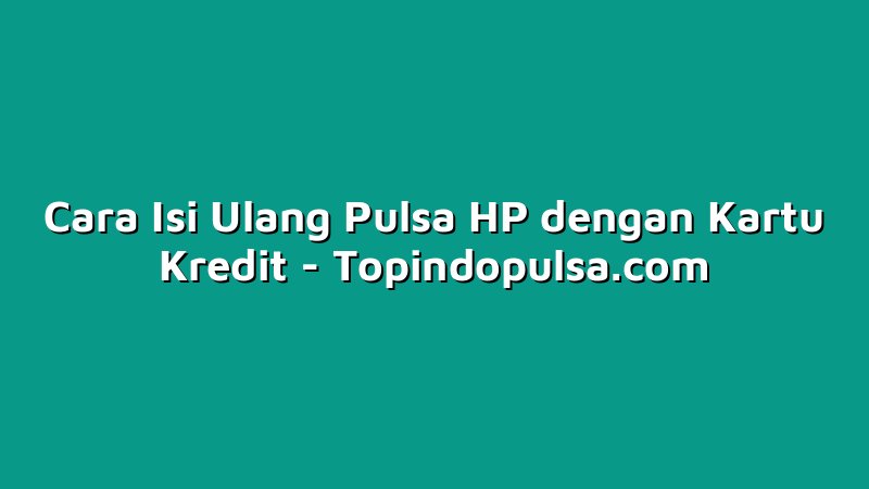 Cara Isi Ulang Pulsa HP dengan Kartu Kredit