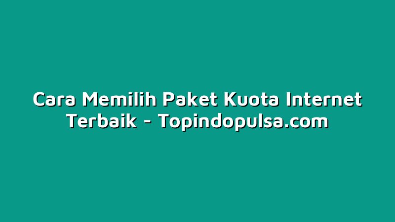 Cara Memilih Paket Kuota Internet Terbaik