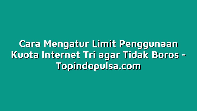 Cara Mengatur Limit Penggunaan Kuota Internet Tri agar Tidak Boros