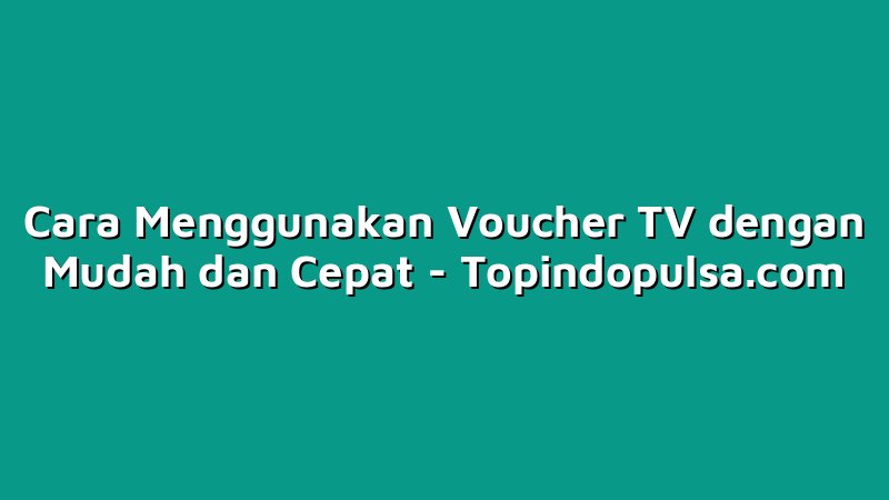 Cara Menggunakan Voucher TV dengan Mudah dan Cepat