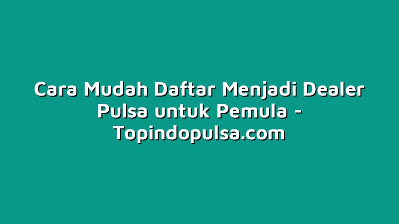 Cara Mudah Daftar Menjadi Dealer Pulsa untuk Pemula