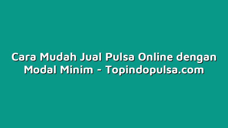 Cara Mudah Jual Pulsa Online dengan Modal Minim