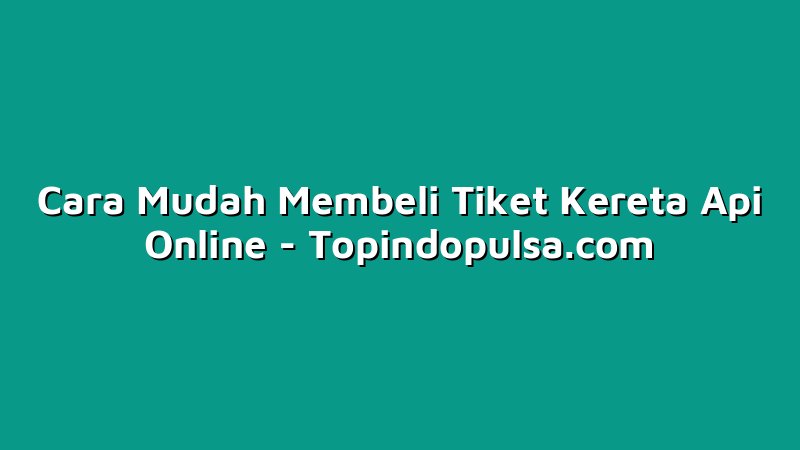 Cara Mudah Membeli Tiket Kereta Api Online