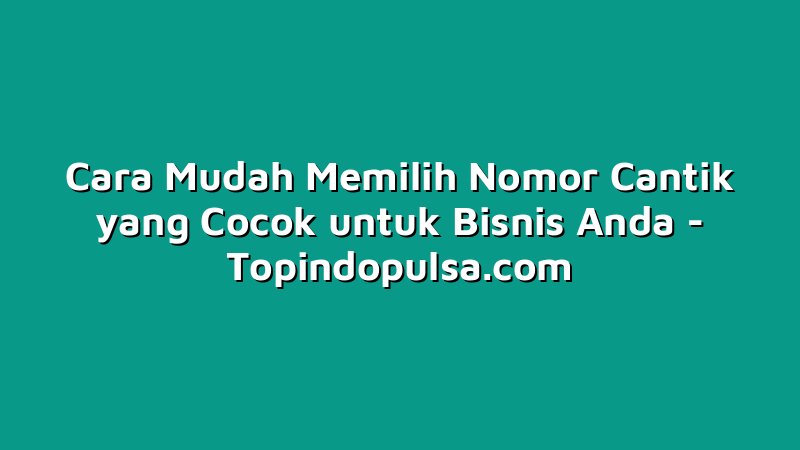 Cara Mudah Memilih Nomor Cantik yang Cocok untuk Bisnis Anda