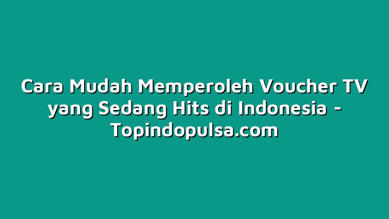 Cara Mudah Memperoleh Voucher TV yang Sedang Hits di Indonesia