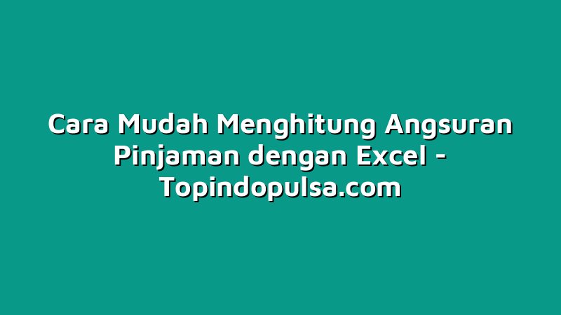 Cara Mudah Menghitung Angsuran Pinjaman dengan Excel