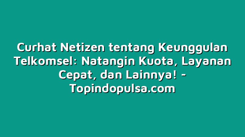 Curhat Netizen tentang Keunggulan Telkomsel: Natangin Kuota, Layanan Cepat, dan Lainnya!