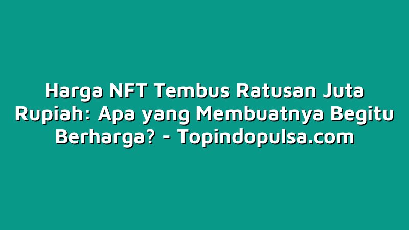 Harga NFT Tembus Ratusan Juta Rupiah: Apa yang Membuatnya Begitu Berharga?