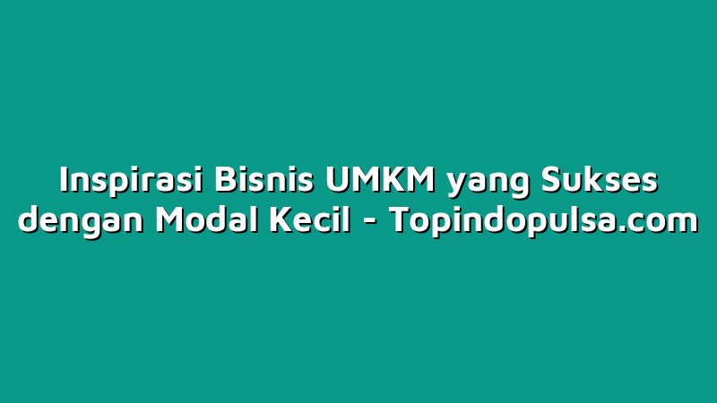 Inspirasi Bisnis UMKM yang Sukses dengan Modal Kecil