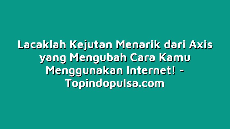 Lacaklah Kejutan Menarik dari Axis yang Mengubah Cara Kamu Menggunakan Internet!