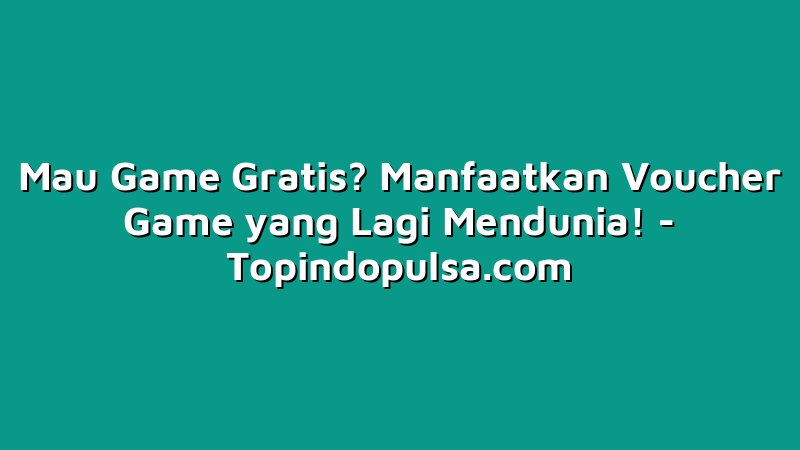 Mau Game Gratis? Manfaatkan Voucher Game yang Lagi Mendunia!