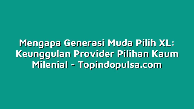 Mengapa Generasi Muda Pilih XL: Keunggulan Provider Pilihan Kaum Milenial