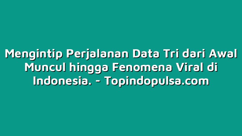 Mengintip Perjalanan Data Tri dari Awal Muncul hingga Fenomena Viral di Indonesia.