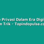 Menjaga Privasi Dalam Era Digital: Tips dan Trik