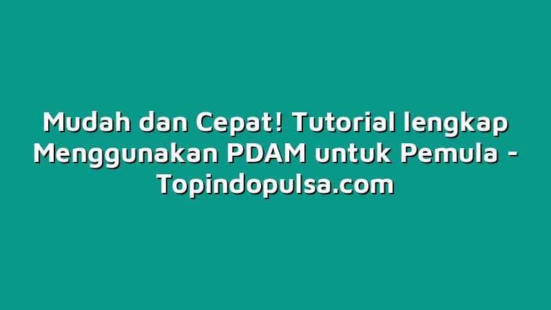 Mudah dan Cepat! Tutorial lengkap Menggunakan PDAM untuk Pemula