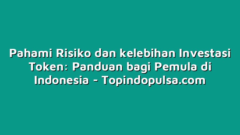 Pahami Risiko dan kelebihan Investasi Token: Panduan bagi Pemula di Indonesia