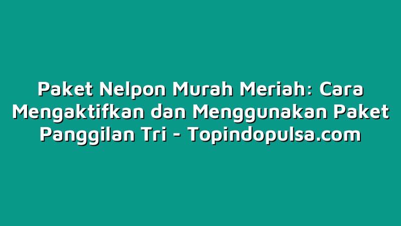 Paket Nelpon Murah Meriah: Cara Mengaktifkan dan Menggunakan Paket Panggilan Tri