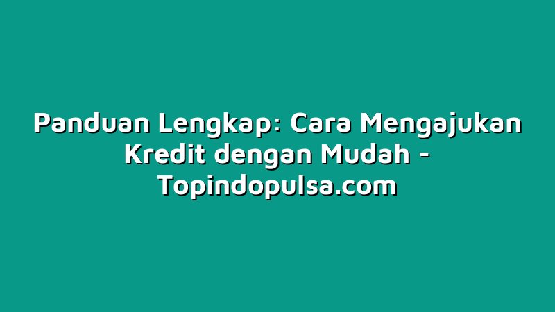 Panduan Lengkap: Cara Mengajukan Kredit dengan Mudah