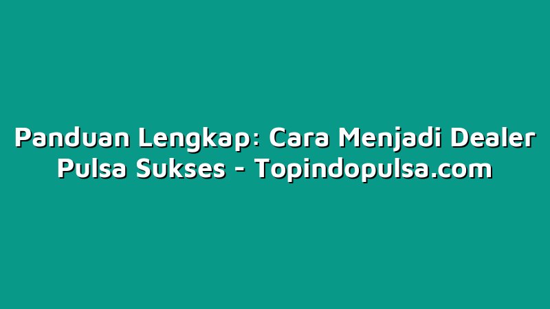Panduan Lengkap: Cara Menjadi Dealer Pulsa Sukses