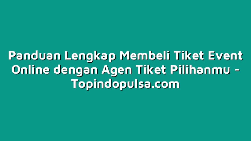 Panduan Lengkap Membeli Tiket Event Online dengan Agen Tiket Pilihanmu
