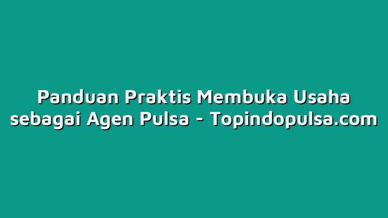Panduan Praktis Membuka Usaha sebagai Agen Pulsa