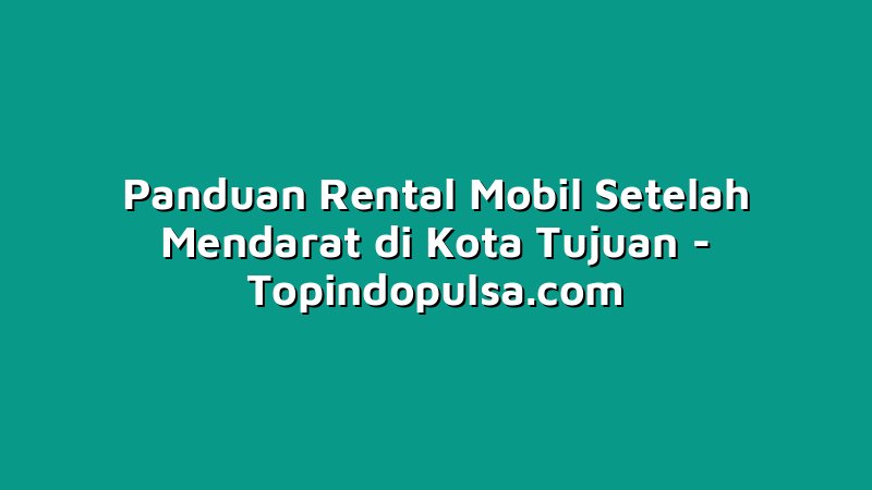 Panduan Rental Mobil Setelah Mendarat di Kota Tujuan