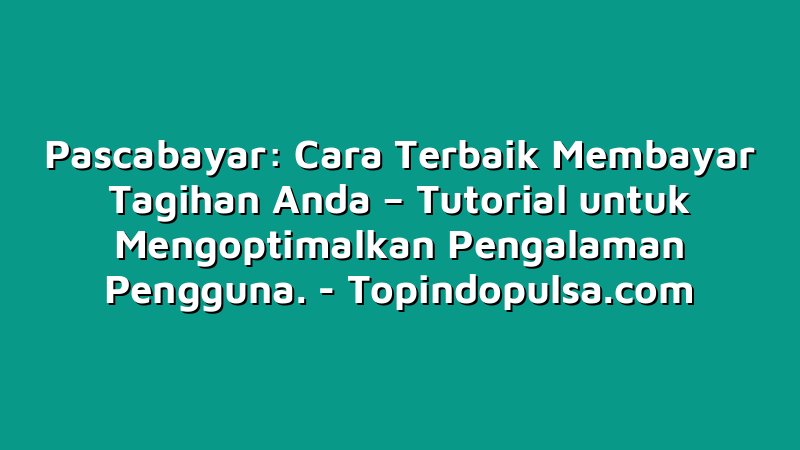 Pascabayar: Cara Terbaik Membayar Tagihan Anda – Tutorial untuk Mengoptimalkan Pengalaman Pengguna.