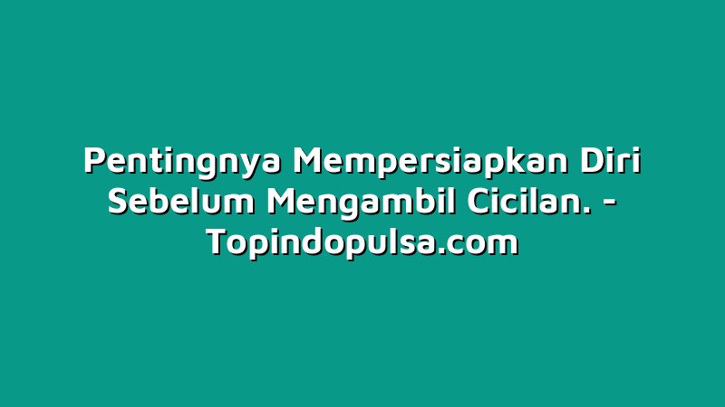 Pentingnya Mempersiapkan Diri Sebelum Mengambil Cicilan.