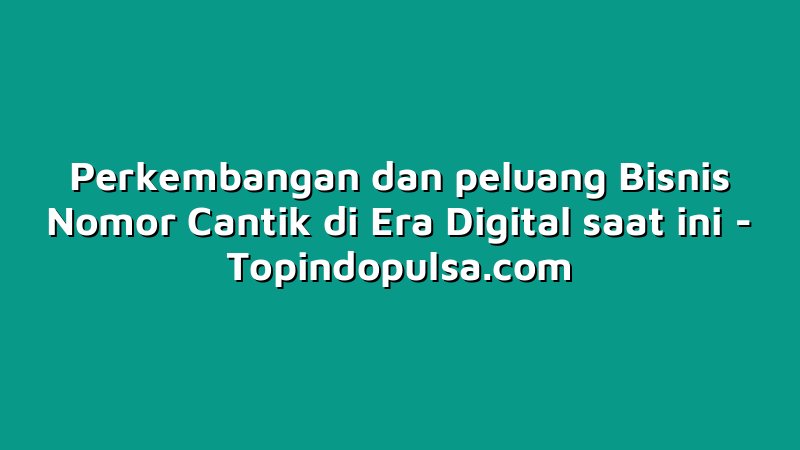 Perkembangan dan peluang Bisnis Nomor Cantik di Era Digital saat ini