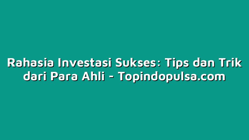 Rahasia Investasi Sukses: Tips dan Trik dari Para Ahli
