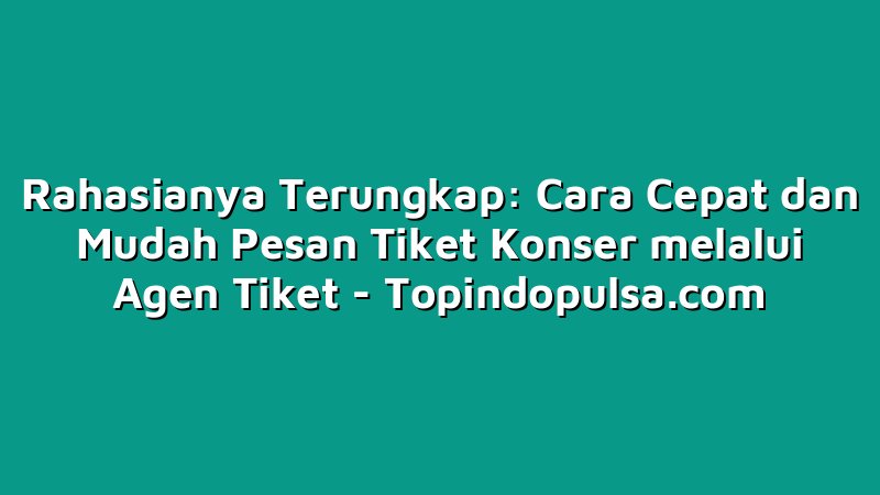Rahasianya Terungkap: Cara Cepat dan Mudah Pesan Tiket Konser melalui Agen Tiket
