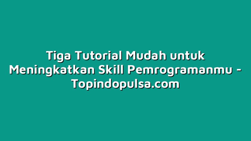 Tiga Tutorial Mudah untuk Meningkatkan Skill Pemrogramanmu
