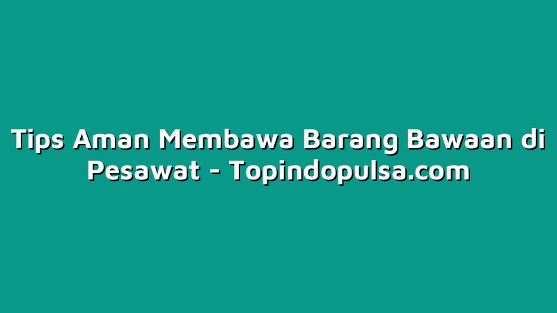 Tips Aman Membawa Barang Bawaan di Pesawat