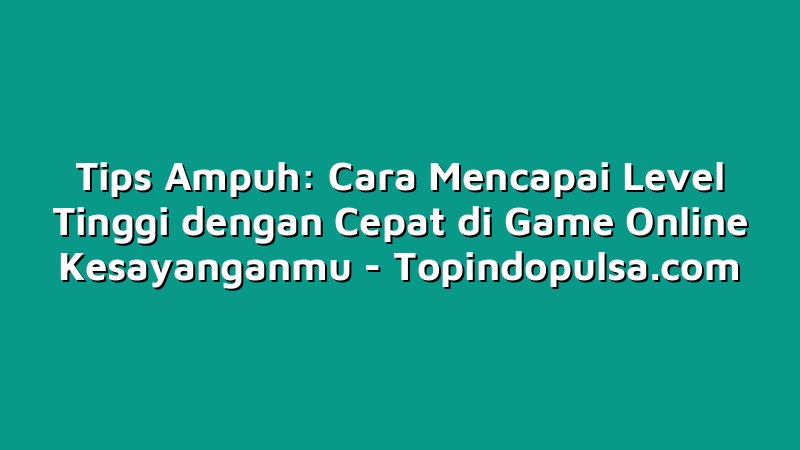 Tips Ampuh: Cara Mencapai Level Tinggi dengan Cepat di Game Online Kesayanganmu