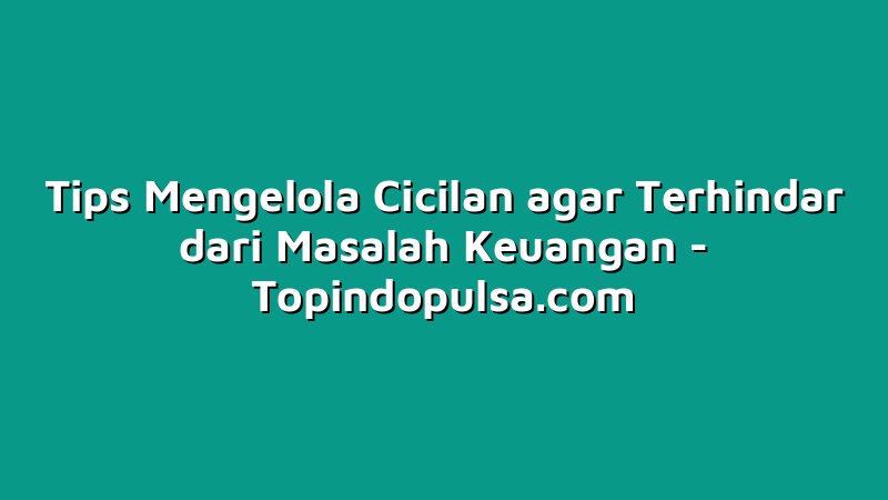 Tips Mengelola Cicilan agar Terhindar dari Masalah Keuangan