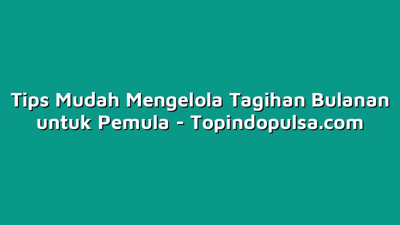 Tips Mudah Mengelola Tagihan Bulanan untuk Pemula