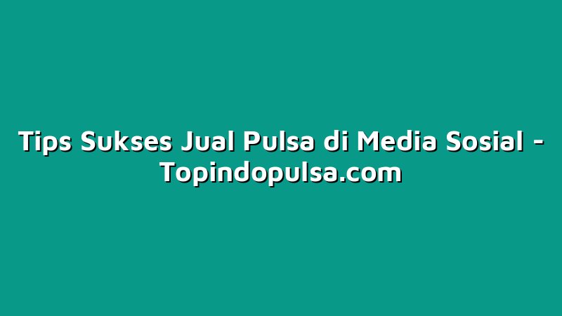 Tips Sukses Jual Pulsa di Media Sosial