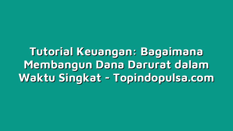 Tutorial Keuangan: Bagaimana Membangun Dana Darurat dalam Waktu Singkat