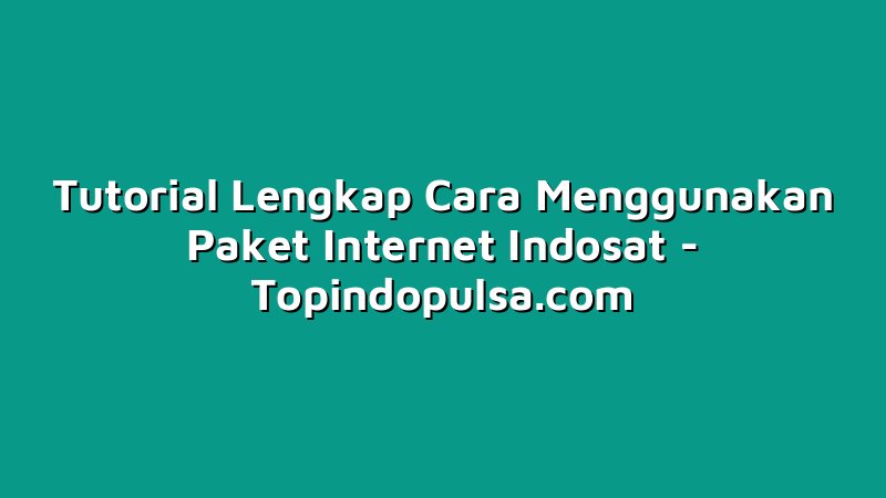 Tutorial Lengkap Cara Menggunakan Paket Internet Indosat