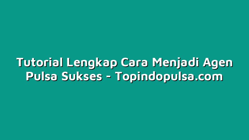 Tutorial Lengkap Cara Menjadi Agen Pulsa Sukses