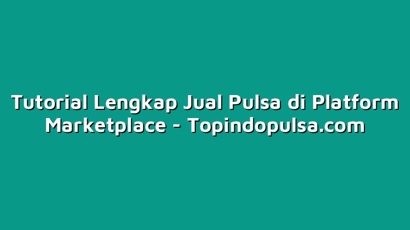 Tutorial Lengkap Jual Pulsa di Platform Marketplace