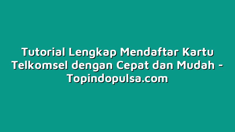 Tutorial Lengkap Mendaftar Kartu Telkomsel dengan Cepat dan Mudah