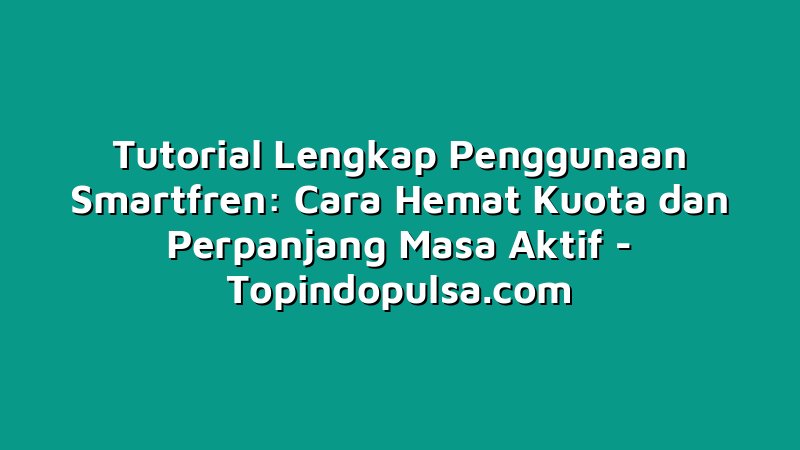 Tutorial Lengkap Penggunaan Smartfren: Cara Hemat Kuota dan Perpanjang Masa Aktif