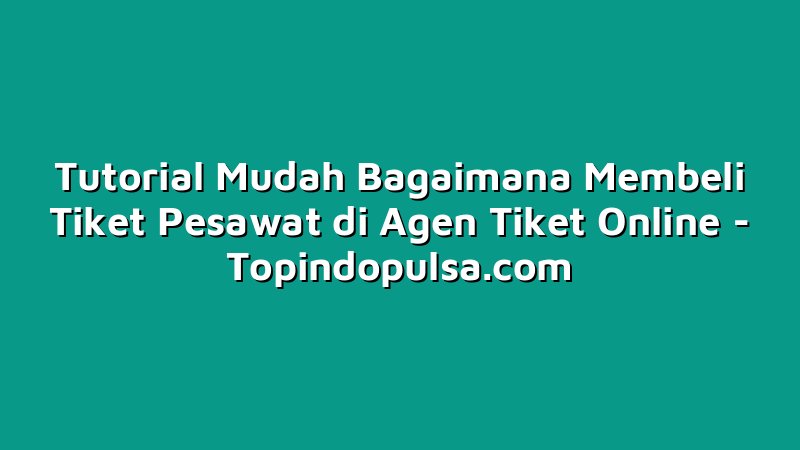 Tutorial Mudah Bagaimana Membeli Tiket Pesawat di Agen Tiket Online