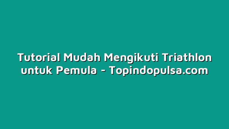 Tutorial Mudah Mengikuti Triathlon untuk Pemula