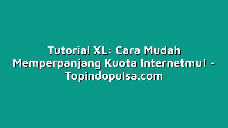 Tutorial XL: Cara Mudah Memperpanjang Kuota Internetmu!