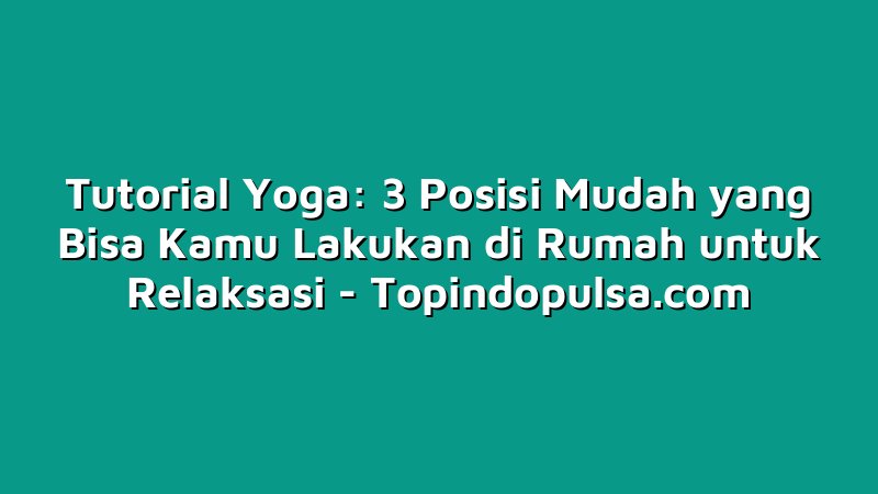 Tutorial Yoga: 3 Posisi Mudah yang Bisa Kamu Lakukan di Rumah untuk Relaksasi