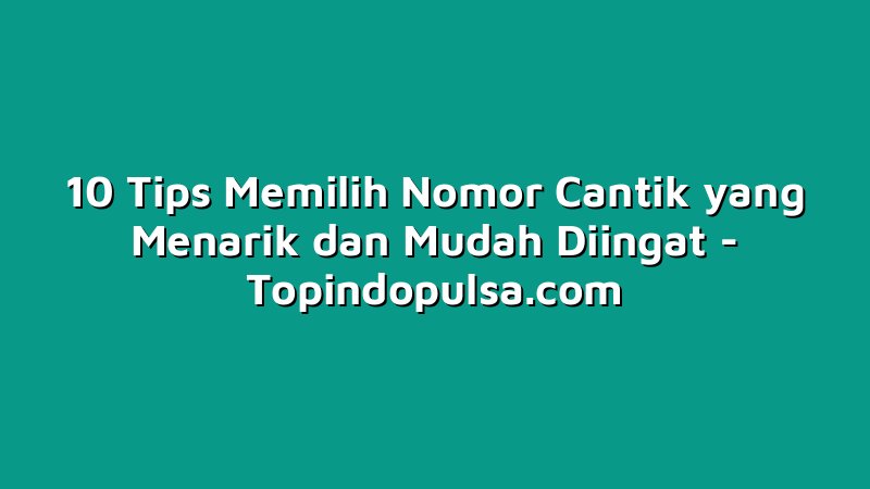 10 Tips Memilih Nomor Cantik yang Menarik dan Mudah Diingat