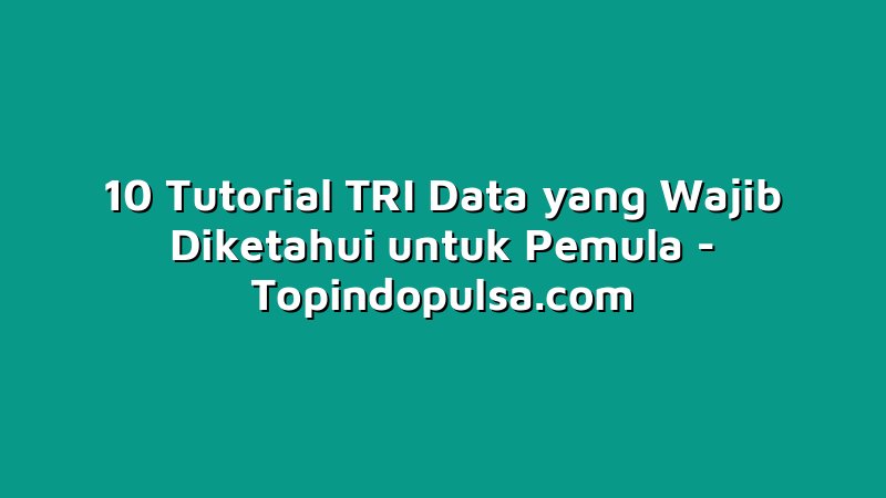10 Tutorial TRI Data yang Wajib Diketahui untuk Pemula