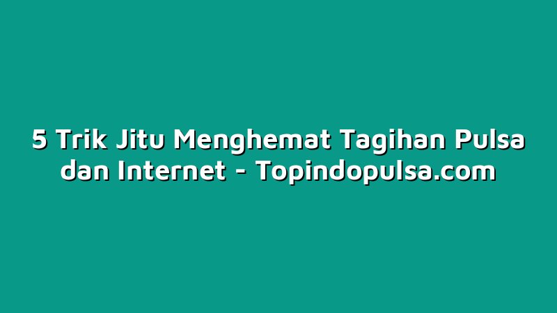 5 Trik Jitu Menghemat Tagihan Pulsa dan Internet